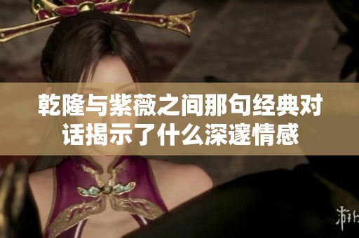 乾隆与紫薇之间那句经典对话揭示了什么深邃情感