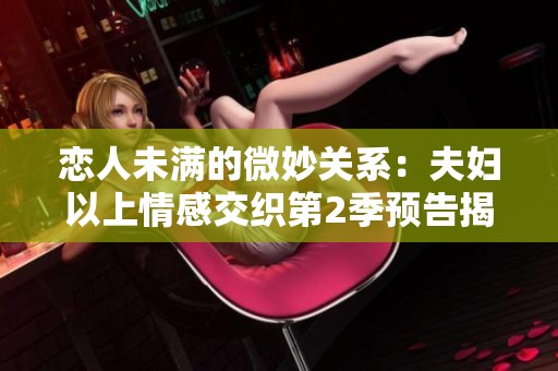 恋人未满的微妙关系：夫妇以上情感交织第2季预告揭秘