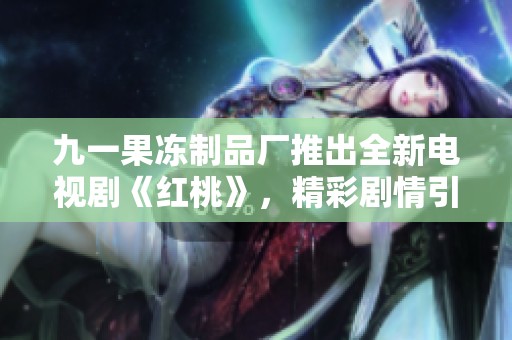 九一果冻制品厂推出全新电视剧《红桃》，精彩剧情引人期待