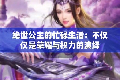 绝世公主的忙碌生活：不仅仅是荣耀与权力的演绎