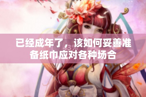 已经成年了，该如何妥善准备纸巾应对各种场合