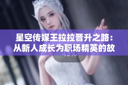 星空传媒王拉拉晋升之路：从新人成长为职场精英的故事