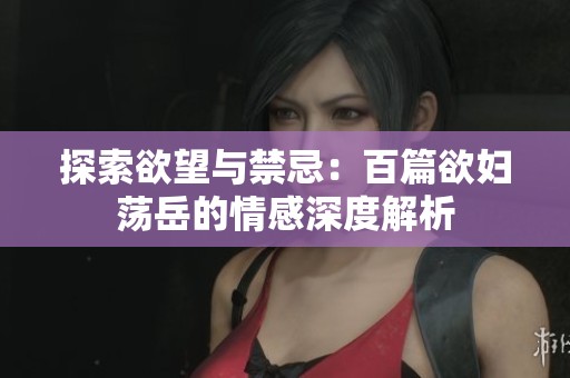 探索欲望与禁忌：百篇欲妇荡岳的情感深度解析
