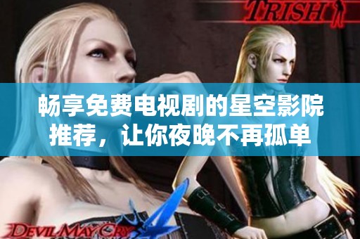 畅享免费电视剧的星空影院推荐，让你夜晚不再孤单