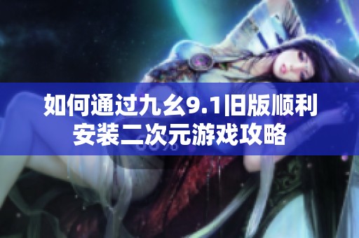 如何通过九幺9.1旧版顺利安装二次元游戏攻略