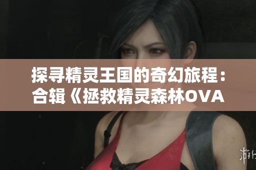 探寻精灵王国的奇幻旅程：合辑《拯救精灵森林OVA第一至第四集》在线看