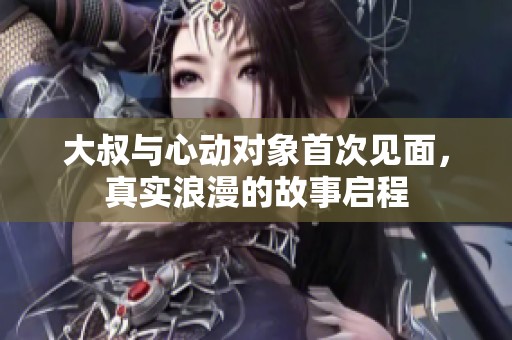大叔与心动对象首次见面，真实浪漫的故事启程