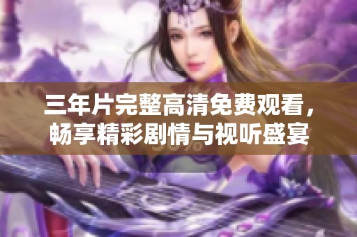 三年片完整高清免费观看，畅享精彩剧情与视听盛宴
