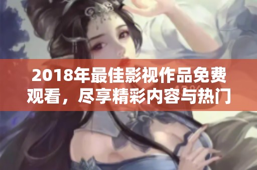 2018年最佳影视作品免费观看，尽享精彩内容与热门剧集