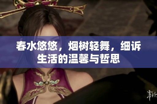 春水悠悠，烟树轻舞，细诉生活的温馨与哲思
