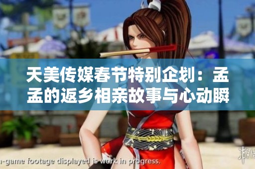 天美传媒春节特别企划：孟孟的返乡相亲故事与心动瞬间