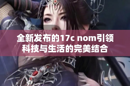 全新发布的17c nom引领科技与生活的完美结合