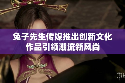 兔子先生传媒推出创新文化作品引领潮流新风尚