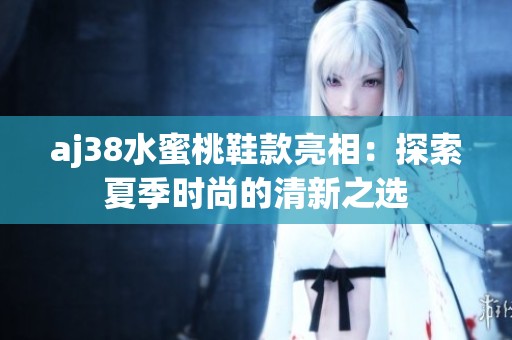 aj38水蜜桃鞋款亮相：探索夏季时尚的清新之选