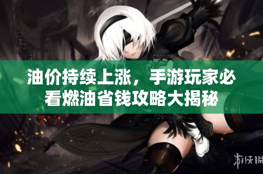 油价持续上涨，手游玩家必看燃油省钱攻略大揭秘