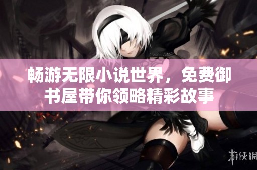 畅游无限小说世界，免费御书屋带你领略精彩故事