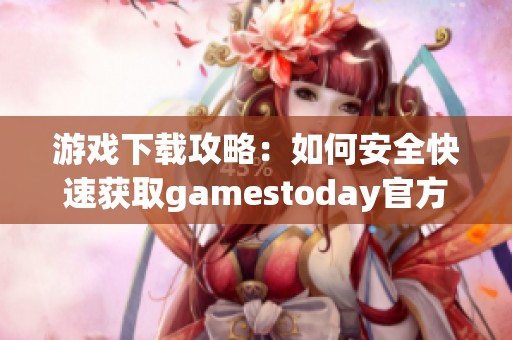 游戏下载攻略：如何安全快速获取gamestoday官方客户端