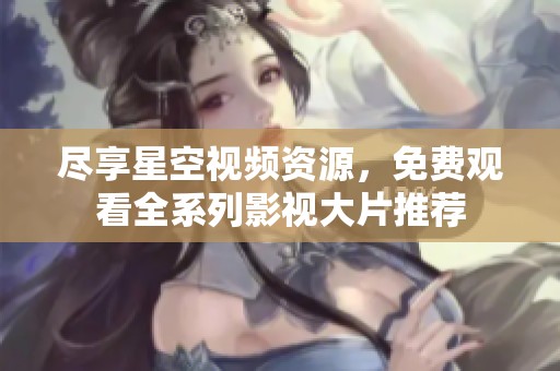 尽享星空视频资源，免费观看全系列影视大片推荐