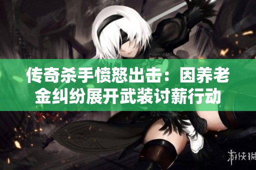 传奇杀手愤怒出击：因养老金纠纷展开武装讨薪行动