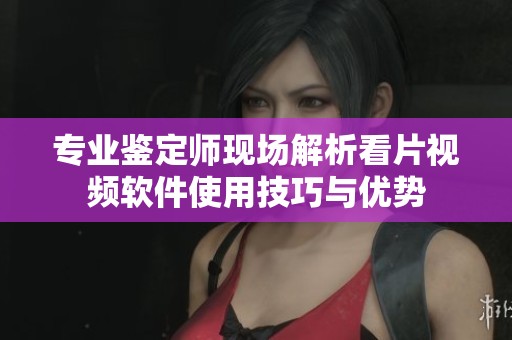 专业鉴定师现场解析看片视频软件使用技巧与优势