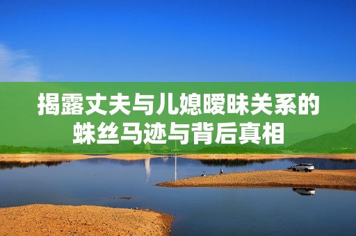 揭露丈夫与儿媳暧昧关系的蛛丝马迹与背后真相