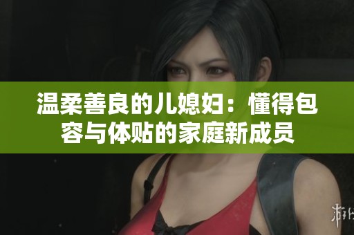 温柔善良的儿媳妇：懂得包容与体贴的家庭新成员