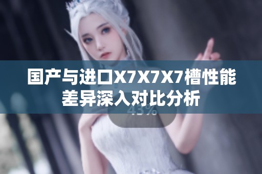 国产与进口X7X7X7槽性能差异深入对比分析