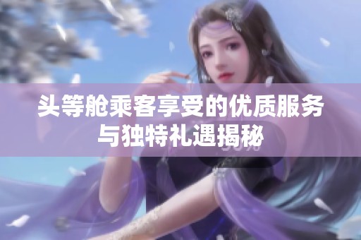 头等舱乘客享受的优质服务与独特礼遇揭秘