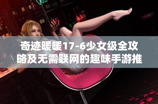 奇迹暖暖17-6少女级全攻略及无需联网的趣味手游推荐