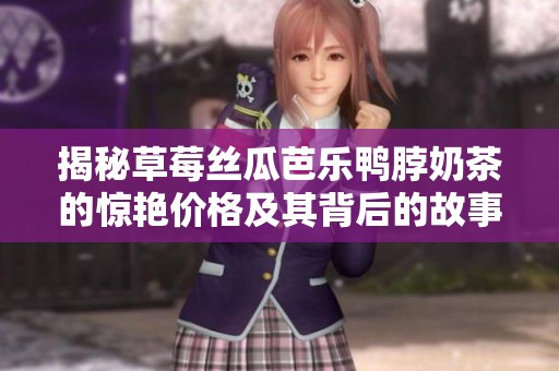 揭秘草莓丝瓜芭乐鸭脖奶茶的惊艳价格及其背后的故事
