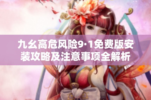 九幺高危风险9·1免费版安装攻略及注意事项全解析
