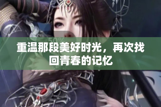 重温那段美好时光，再次找回青春的记忆