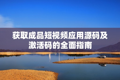 获取成品短视频应用源码及激活码的全面指南