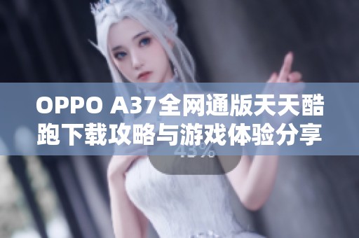 OPPO A37全网通版天天酷跑下载攻略与游戏体验分享