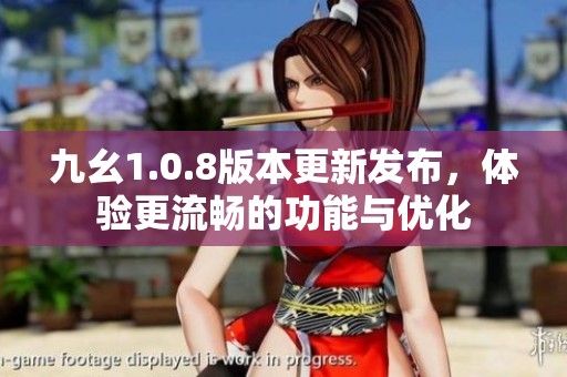 九幺1.0.8版本更新发布，体验更流畅的功能与优化