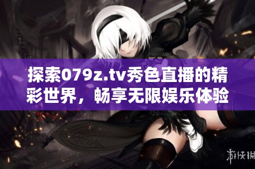 探索079z.tv秀色直播的精彩世界，畅享无限娱乐体验