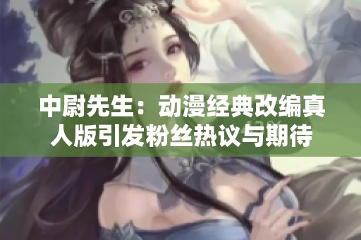 中尉先生：动漫经典改编真人版引发粉丝热议与期待