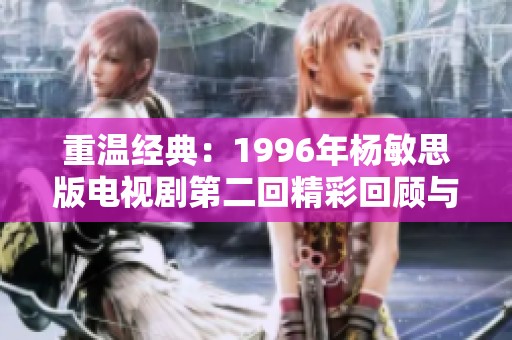 重温经典：1996年杨敏思版电视剧第二回精彩回顾与解读