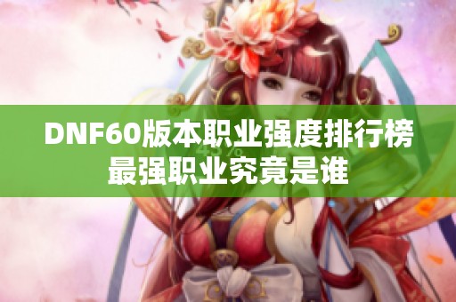 DNF60版本职业强度排行榜最强职业究竟是谁