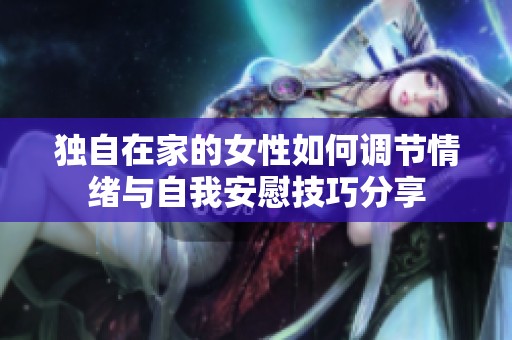 独自在家的女性如何调节情绪与自我安慰技巧分享