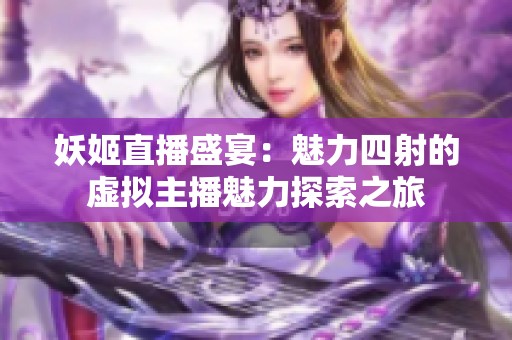 妖姬直播盛宴：魅力四射的虚拟主播魅力探索之旅