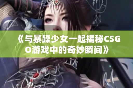 《与暴躁少女一起揭秘CSGO游戏中的奇妙瞬间》