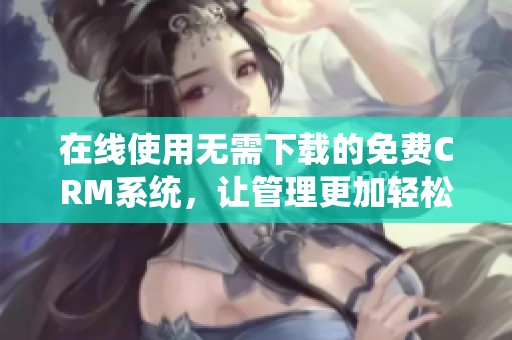 在线使用无需下载的免费CRM系统，让管理更加轻松便捷