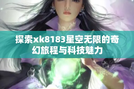 探索xk8183星空无限的奇幻旅程与科技魅力