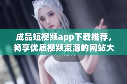成品短视频app下载推荐，畅享优质视频资源的网站大全