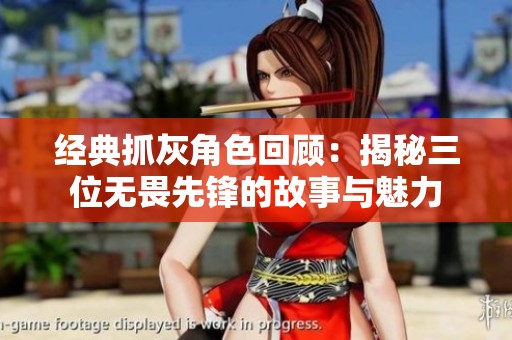 经典抓灰角色回顾：揭秘三位无畏先锋的故事与魅力