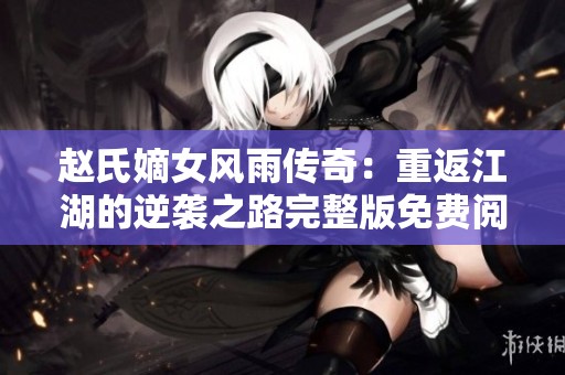 赵氏嫡女风雨传奇：重返江湖的逆袭之路完整版免费阅读