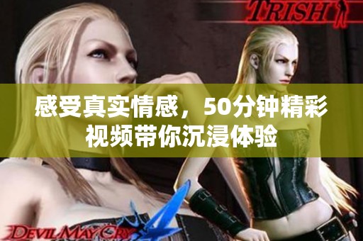 感受真实情感，50分钟精彩视频带你沉浸体验