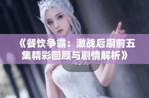 《餐饮争霸：激战后厨前五集精彩回顾与剧情解析》