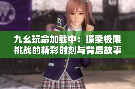 九幺玩命加载中：探索极限挑战的精彩时刻与背后故事